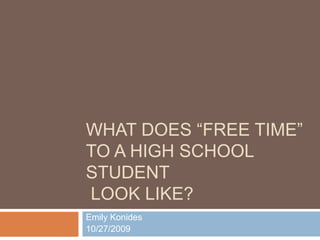 What does “free time” TO a high school Student look like? Emily Konides 10/27/2009 