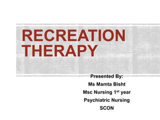 RECREATION
THERAPY
Presented By:
Ms Mamta Bisht
Msc Nursing 1st year
Psychiatric Nursing
SCON
 
