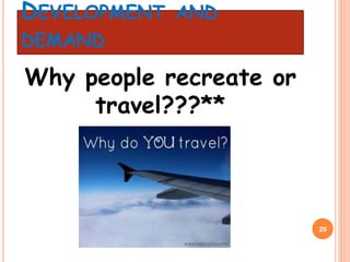 DEVELOPMENT AND
DEMAND
Why people recreate or
travel???**
29
 