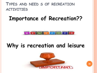 TYPES AND NEED S OF RECREATION
ACTIVITIES
Importance of Recreation??
Why is recreation and leisure
36
 