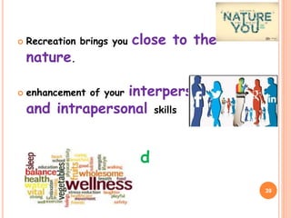  Recreation brings you close to the
nature.
 enhancement of your interpersonal
and intrapersonal skills
 physical health and
maintenance
39
 