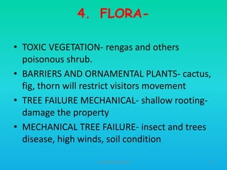4. FLORA• TOXIC VEGETATION- rengas and others
poisonous shrub.
• BARRIERS AND ORNAMENTAL PLANTS- cactus,
fig, thorn will restrict visitors movement
• TREE FAILURE MECHANICAL- shallow rootingdamage the property
• MECHANICAL TREE FAILURE- insect and trees
disease, high winds, soil condition
HT309JUN2012DUP2

55

 