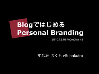 Blog
Personal Branding
        2010.12.18 ReCreChat #3




                (@shokuto)
 