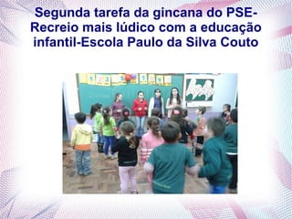 Segunda tarefa da gincana do PSE-
Recreio mais lúdico com a educação
infantil-Escola Paulo da Silva Couto
 