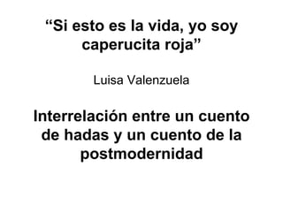 “ Si esto es la vida, yo soy caperucita roja” Luisa Valenzuela Interrelación entre un cuento de hadas y un cuento de la postmodernidad 