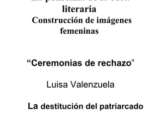 La polisemia de la obra literaria     Construcción de imágenes femeninas   “Ceremonias de rechazo ” Luisa Valenzuela   La  destitución del patriarcado 