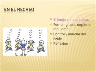 El juego en la practica: Formar grupos según se requieran Control y marcha del juego Reflexión 