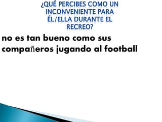 no es tan bueno como sus
compañeros jugando al football
 
