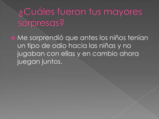  Me sorprendió que antes los niños tenían
un tipo de odio hacia las niñas y no
jugaban con ellas y en cambio ahora
juegan juntos.