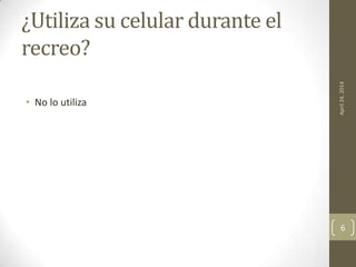 ¿Utiliza su celular durante el
recreo?
• No lo utiliza
April24,2014
6
 