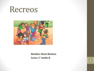 Recreos
Nombre: Rocio Romero
Curso: 1° medio B
1
 