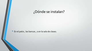 ¿Dónde se instalan?
• En el patio , las bancas , o en la sala de clases.
 