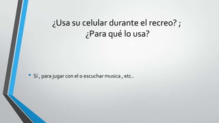 ¿Usa su celular durante el recreo? ;
¿Para qué lo usa?
• Sí , para jugar con el o escuchar musica , etc..
 