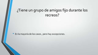 ¿Tiene un grupo de amigos fijo durante los
recreos?
• En la mayoría de los casos , pero hay excepciones.
 