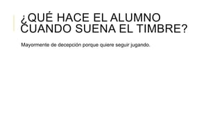 ¿QUÉ HACE EL ALUMNO
CUANDO SUENA EL TIMBRE?
Mayormente de decepción porque quiere seguir jugando.
 