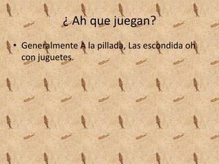 ¿ Ah que juegan?
• Generalmente A la pillada, Las escondida oh
con juguetes.
 