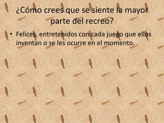 ¿Cómo crees que se siente la mayor
parte del recreo?
• Felices, entretenidos con cada juego que ellos
inventan o se les ocurre en el momento.
 