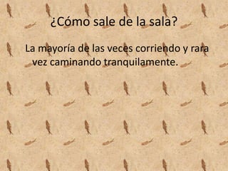 ¿Cómo sale de la sala?
La mayoría de las veces corriendo y rara
vez caminando tranquilamente.
 