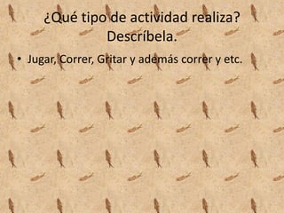 ¿Qué tipo de actividad realiza?
Descríbela.
• Jugar, Correr, Gritar y además correr y etc.
 