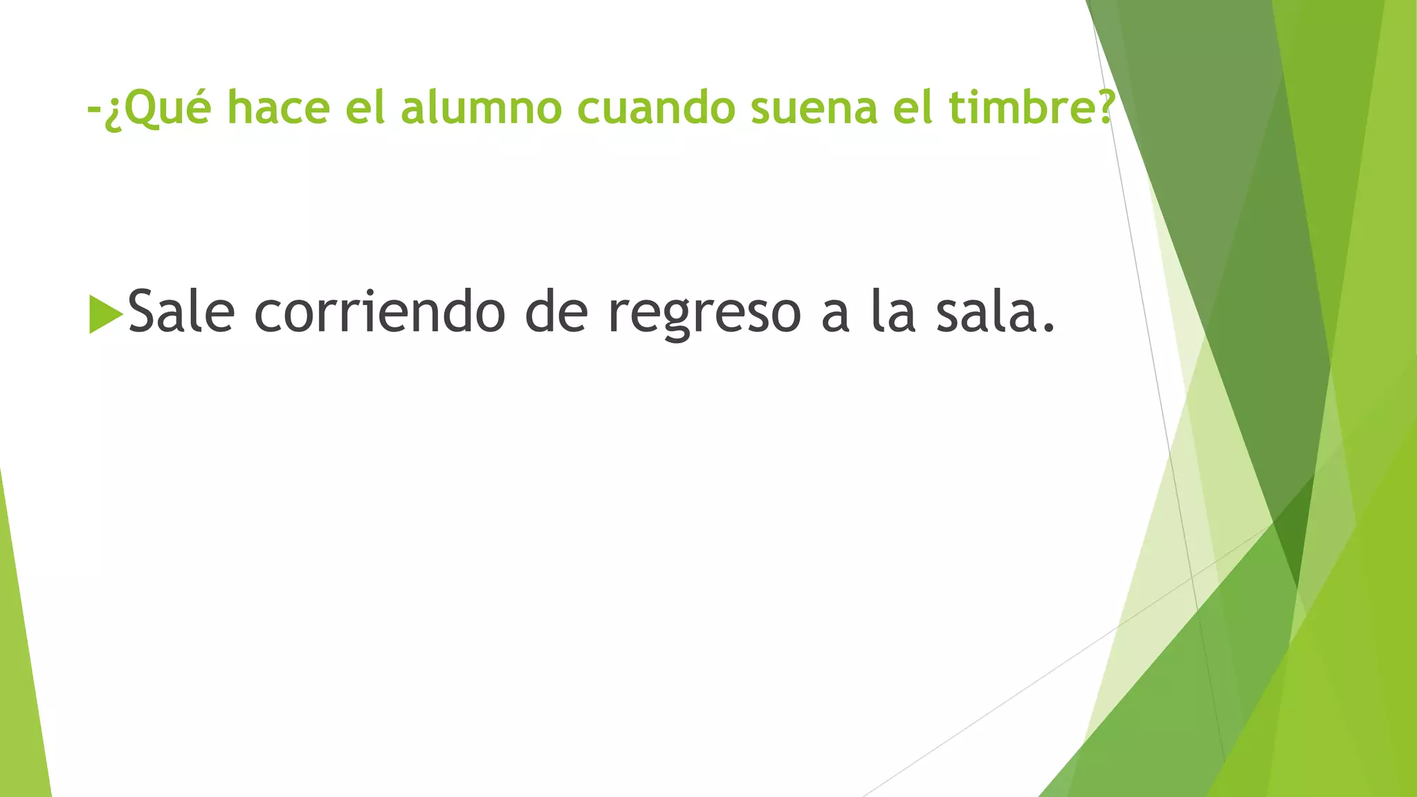 -¿Qué hace el alumno cuando suena el timbre?
Sale corriendo de regreso a la sala.
 