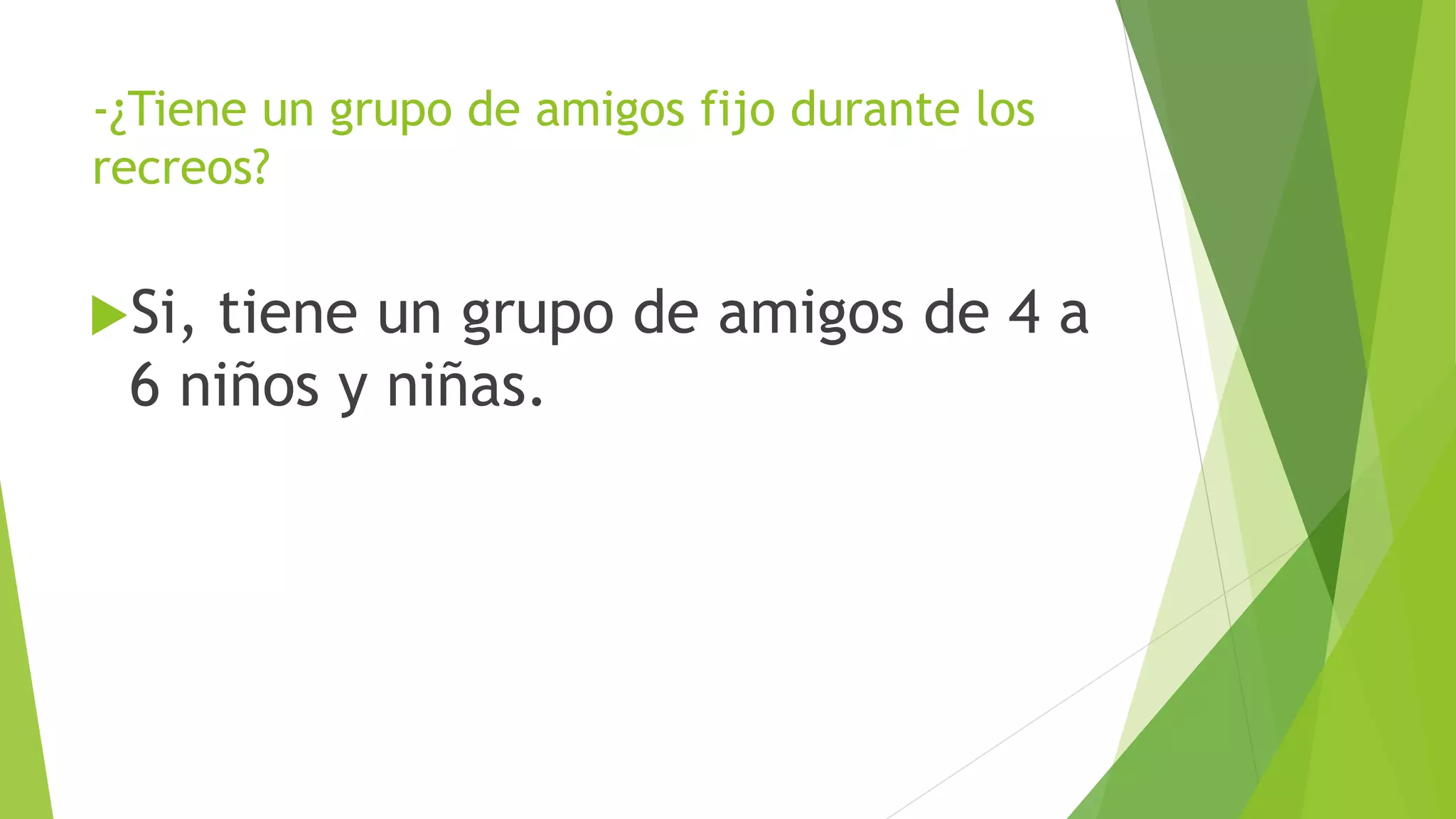 -¿Tiene un grupo de amigos fijo durante los
recreos?
Si, tiene un grupo de amigos de 4 a
6 niños y niñas.
 