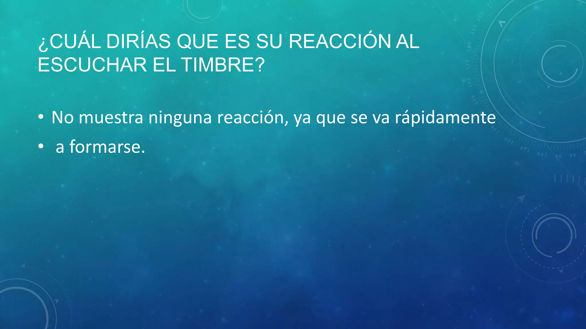 ¿CUÁL DIRÍAS QUE ES SU REACCIÓN AL
ESCUCHAR EL TIMBRE?
• No muestra ninguna reacción, ya que se va rápidamente
• a formarse.
 