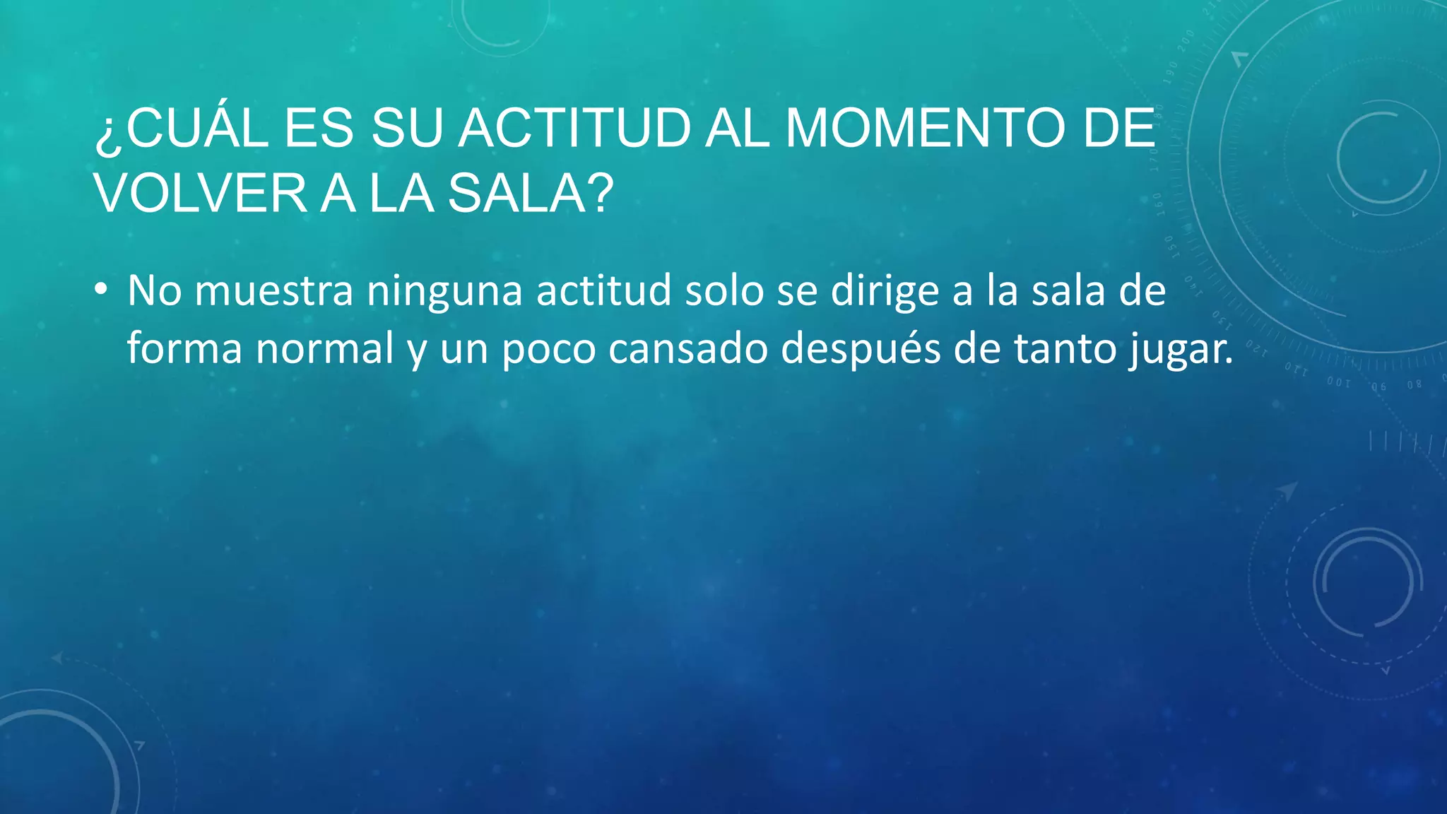 ¿CUÁL ES SU ACTITUD AL MOMENTO DE
VOLVER A LA SALA?
• No muestra ninguna actitud solo se dirige a la sala de
forma normal y un poco cansado después de tanto jugar.
 
