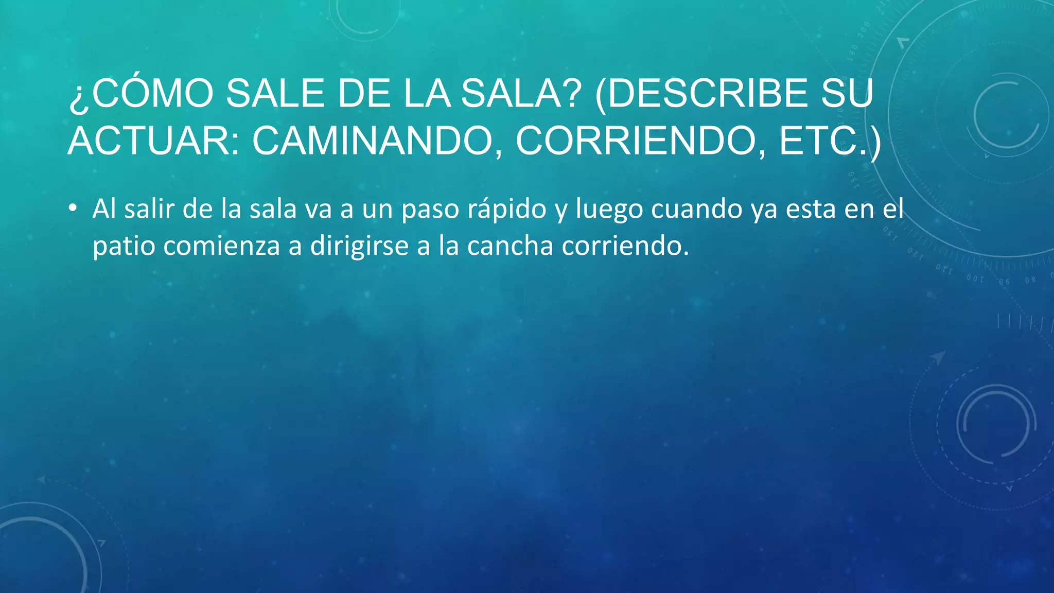 ¿CÓMO SALE DE LA SALA? (DESCRIBE SU
ACTUAR: CAMINANDO, CORRIENDO, ETC.)
• Al salir de la sala va a un paso rápido y luego cuando ya esta en el
patio comienza a dirigirse a la cancha corriendo.
 