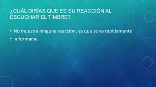 ¿CUÁL DIRÍAS QUE ES SU REACCIÓN AL
ESCUCHAR EL TIMBRE?
• No muestra ninguna reacción, ya que se va rápidamente
• a formarse.
 