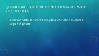 ¿CÓMO CREES QUE SE SIENTE LA MAYOR PARTE
DEL RECREO?
• La mayor parte se siente libre y feliz corriendo mientras
juega a la pelota.
 