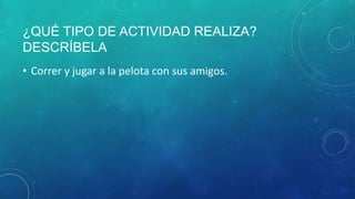 ¿QUÉ TIPO DE ACTIVIDAD REALIZA?
DESCRÍBELA
• Correr y jugar a la pelota con sus amigos.
 