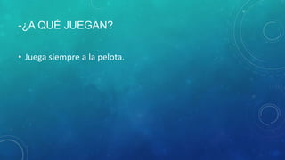 -¿A QUÉ JUEGAN?
• Juega siempre a la pelota.
 