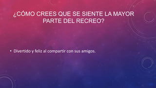 ¿CÓMO CREES QUE SE SIENTE LA MAYOR
PARTE DEL RECREO?
• Divertido y feliz al compartir con sus amigos.
 