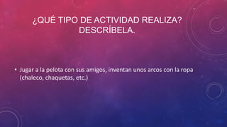 ¿QUÉ TIPO DE ACTIVIDAD REALIZA?
DESCRÍBELA.
• Jugar a la pelota con sus amigos, inventan unos arcos con la ropa
(chaleco, chaquetas, etc.)
 