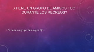 ¿TIENE UN GRUPO DE AMIGOS FIJO
DURANTE LOS RECREOS?
• Si tiene un grupo de amigos fijo.
 