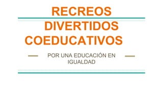 RECREOS
DIVERTIDOS
COEDUCATIVOS
POR UNA EDUCACIÓN EN
IGUALDAD
 