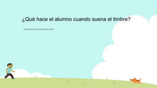¿Qué hace el alumno cuando suena el timbre?
El alumno corre hacia el patio
 
