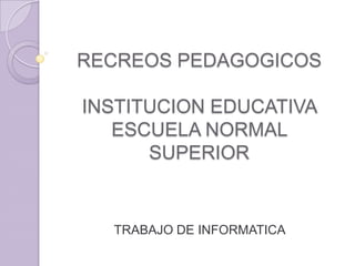 RECREOS PEDAGOGICOSINSTITUCION EDUCATIVA ESCUELA NORMAL SUPERIOR TRABAJO DE INFORMATICA 