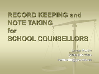 RECORD KEEPING and
NOTE TAKING
for
SCHOOL COUNSELLORS
Lorna Martin
(204) 945-7964
lormartin@gov.mb.ca
 