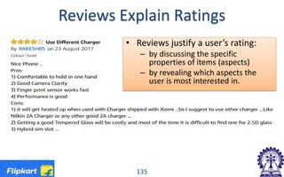 Reviews Explain Ratings
• Reviews justify a user’s rating:
– by discussing the specific
properties of items (aspects)
– by revealing which aspects the
user is most interested in.
135
 