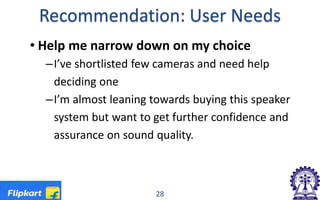 Recommendation: User Needs
• Help me narrow down on my choice
–I’ve shortlisted few cameras and need help
deciding one
–I’m almost leaning towards buying this speaker
system but want to get further confidence and
assurance on sound quality.
28
 