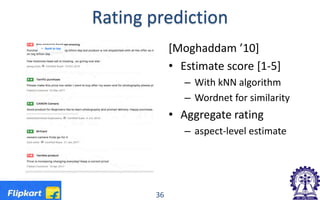 Rating prediction
[Moghaddam ’10]
• Estimate score [1-5]
– With kNN algorithm
– Wordnet for similarity
• Aggregate rating
– aspect-level estimate
36
 