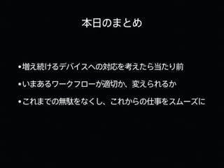 本日のまとめ
•増え続けるデバイスへの対応を考えたら当たり前
•いまあるワークフローが適切か、変えられるか
•これまでの無駄をなくし、これからの仕事をスムーズに
 