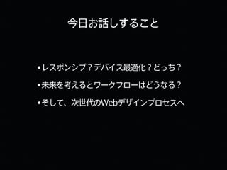 今日お話しすること
•レスポンシブ？デバイス最適化？どっち？
•未来を考えるとワークフローはどうなる？
•そして、次世代のWebデザインプロセスへ
 