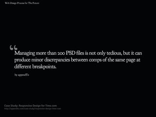 “Managing more than 200 PSD files is not only tedious, but it can
produce minor discrepancies between comps of the same page at
different breakpoints.
Case Study: Responsive Design for Time.com
http://appendto.com/case-study/responsive-design-time-com
by appendTo
 