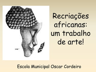 Recriações africanas: um trabalho de arte! Escola Municipal Oscar Cordeiro 
