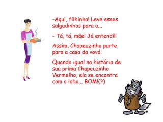 -Aqui, filhinha! Leve esses
salgadinhos para a...
- Tá, tá, mãe! Já entendi!!
Assim, Chapeuzinho parte
para a casa da vovó.
Quando igual na história de
sua prima Chapeuzinho
Vermelho, ela se encontra
com o lobo... BOM!(?)
 