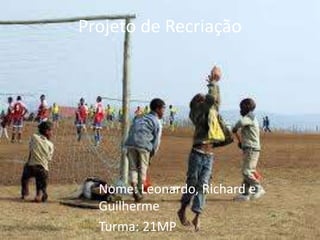 Projeto de Recriação
Nome: Leonardo, Richard e
Guilherme
Turma: 21MP
 