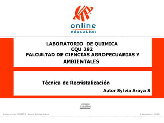 LABORATORIO  DE QUIMICA  CQU 292  FALCULTAD DE CIENCIAS AGROPECUARIAS Y AMBIENTALES  Técnica de Recristalización  Autor Sylvia Araya S 