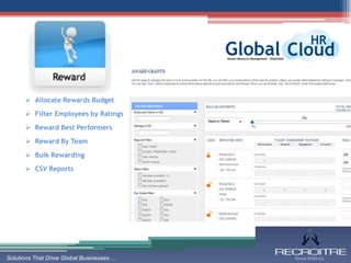  Allocate Rewards Budget

       Filter Employees by Ratings

       Reward Best Performers

       Reward By Team

       Bulk Rewarding

       CSV Reports




Solutions That Drive Global Businesses…
 